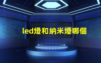 led燈和納米燈哪個好 納米燈芯和led哪個好